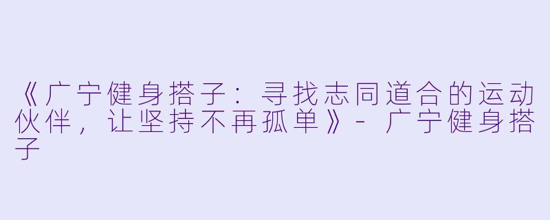 《广宁健身搭子：寻找志同道合的运动伙伴，让坚持不再孤单》-广宁健身搭子