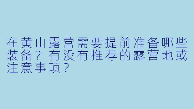 在黄山露营需要提前准备哪些装备？有没有推荐的露营地或注意事项？