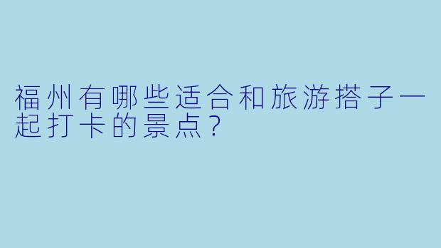 福州有哪些适合和旅游搭子一起打卡的景点？