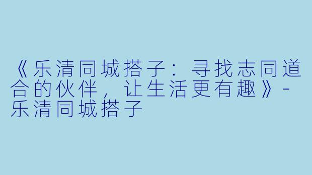 《乐清同城搭子：寻找志同道合的伙伴，让生活更有趣》-乐清同城搭子