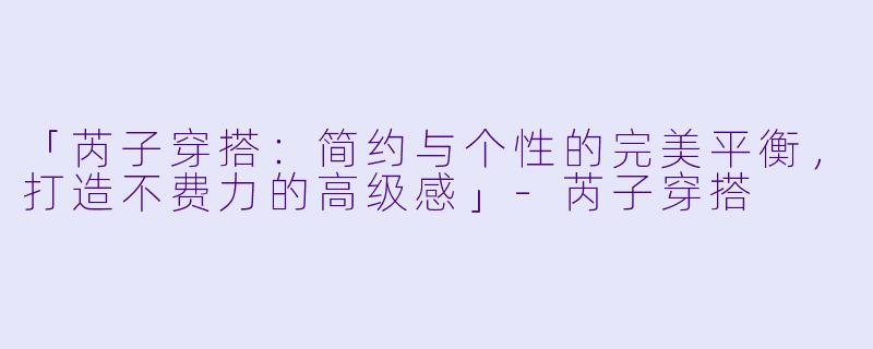 「芮子穿搭：简约与个性的完美平衡，打造不费力的高级感」-芮子穿搭