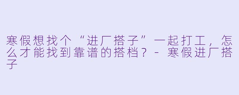 寒假想找个“进厂搭子”一起打工，怎么才能找到靠谱的搭档？-寒假进厂搭子