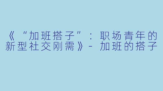 《“加班搭子”：职场青年的新型社交刚需》-加班的搭子