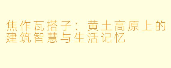 焦作瓦搭子：黄土高原上的建筑智慧与生活记忆