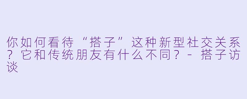 你如何看待“搭子”这种新型社交关系?它和传统朋友有什么不同?