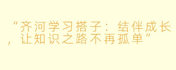 “齐河学习搭子:结伴成长,让知识之路不再孤单”