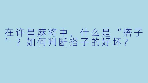 在许昌麻将中,什么是“搭子”?如何判断搭子的好坏?