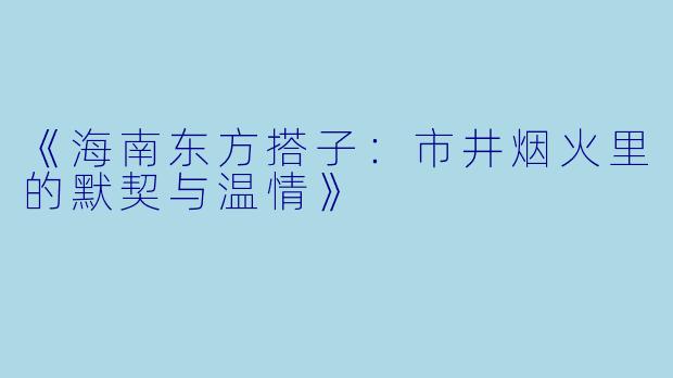 《海南东方搭子：市井烟火里的默契与温情》