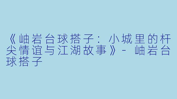 《岫岩台球搭子：小城里的杆尖情谊与江湖故事》-岫岩台球搭子