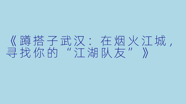 《蹲搭子武汉：在烟火江城，寻找你的“江湖队友”》