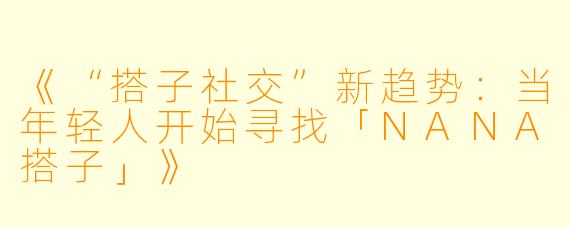 《“搭子社交”新趋势:当年轻人开始寻找「NANA搭子」》