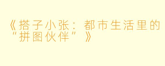 《搭子小张：都市生活里的“拼图伙伴”》