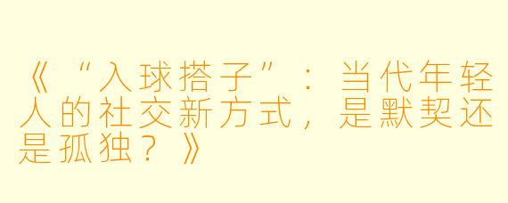 《“入球搭子”：当代年轻人的社交新方式，是默契还是孤独？》