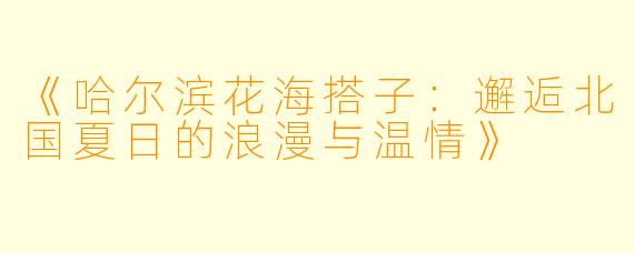 《哈尔滨花海搭子：邂逅北国夏日的浪漫与温情》