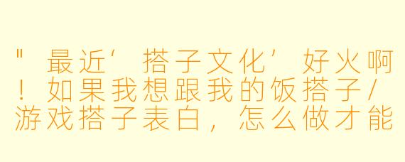 "最近‘搭子文化’好火啊！如果我想跟我的饭搭子/游戏搭子表白，怎么做才能自然又不尴尬呀？"