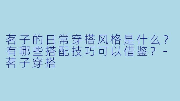 茗子的日常穿搭风格是什么?有哪些搭配技巧可以借鉴?