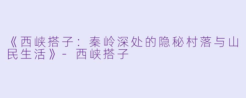 《西峡搭子：秦岭深处的隐秘村落与山民生活》-西峡搭子