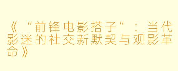 《“前锋电影搭子”：当代影迷的社交新默契与观影革命》