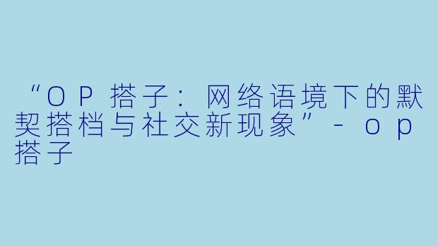 “OP搭子：网络语境下的默契搭档与社交新现象”-op搭子