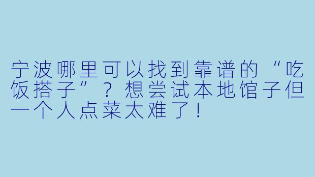 宁波哪里可以找到靠谱的“吃饭搭子”?想尝试本地馆子但一个人点菜太难了!