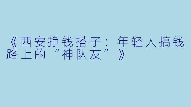 《西安挣钱搭子：年轻人搞钱路上的“神队友”》