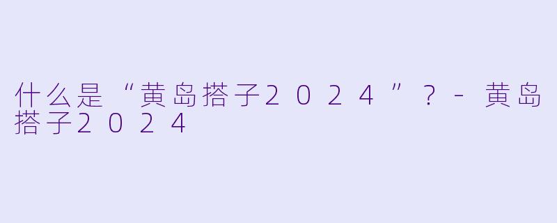 什么是“黄岛搭子2024”？-黄岛搭子2024