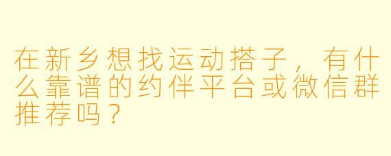 在新乡想找运动搭子，有什么靠谱的约伴平台或微信群推荐吗？