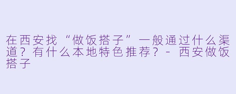 在西安找“做饭搭子”一般通过什么渠道?有什么本地特色推荐?