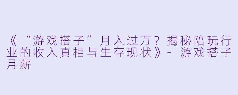 《“游戏搭子”月入过万？揭秘陪玩行业的收入真相与生存现状》-游戏搭子月薪