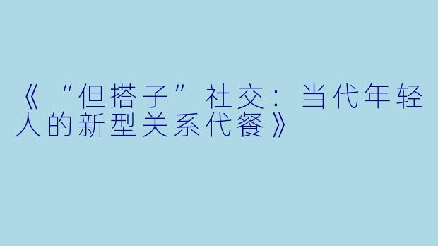 《“但搭子”社交：当代年轻人的新型关系代餐》