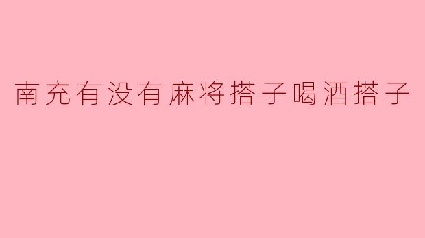 南充有没有麻将搭子喝酒搭子?想找点本地娱乐局!