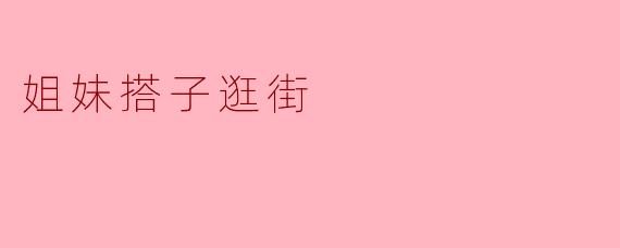 姐妹搭子逛街