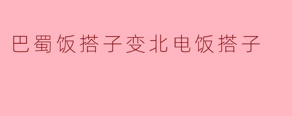巴蜀饭搭子变北电饭搭子