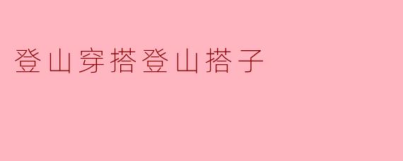 登山穿搭登山搭子