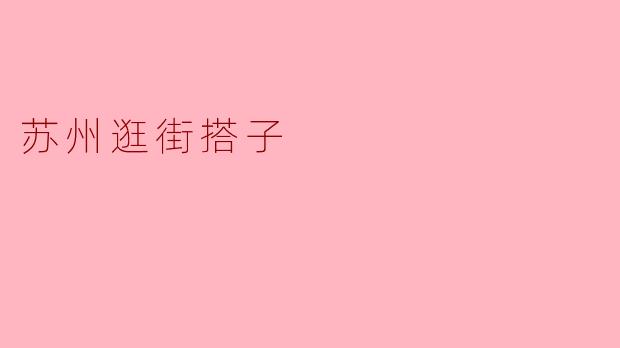 在苏州逛街有什么值得推荐的“搭子”组合或特色路线?