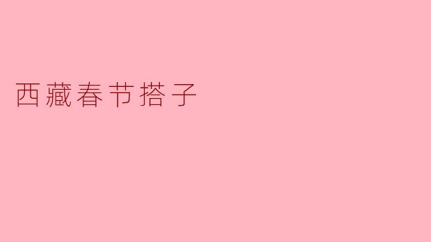 《西藏春节搭子:雪域高原上的年味新潮流》
