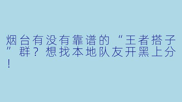 烟台有没有靠谱的“王者搭子”群？想找本地队友开黑上分！