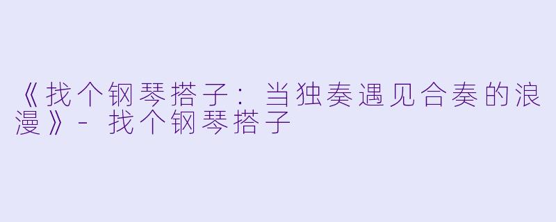 《找个钢琴搭子：当独奏遇见合奏的浪漫》-找个钢琴搭子