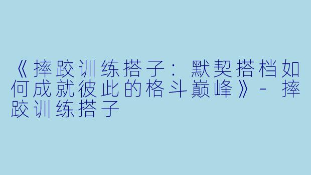 《摔跤训练搭子：默契搭档如何成就彼此的格斗巅峰》-摔跤训练搭子