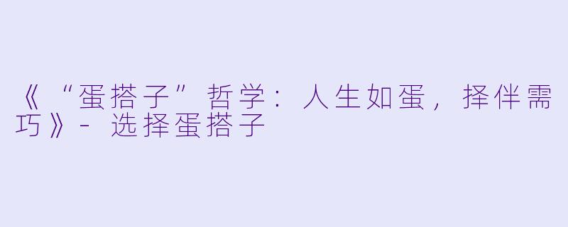 《“蛋搭子”哲学：人生如蛋，择伴需巧》-选择蛋搭子