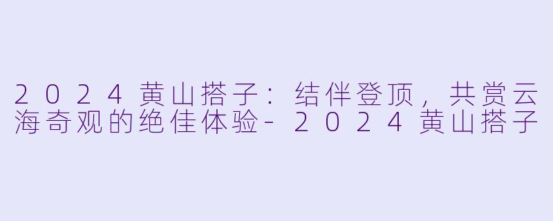 2024黄山搭子：结伴登顶，共赏云海奇观的绝佳体验-2024黄山搭子
