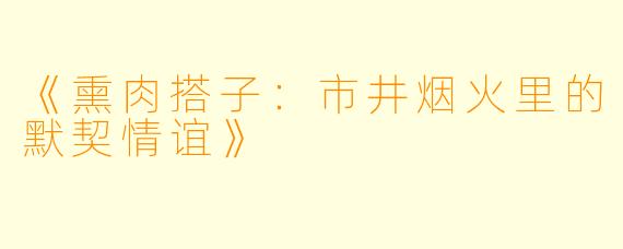 《熏肉搭子：市井烟火里的默契情谊》