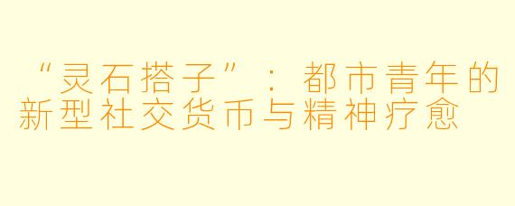 “灵石搭子”：都市青年的新型社交货币与精神疗愈