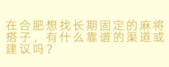 在合肥想找长期固定的麻将搭子，有什么靠谱的渠道或建议吗？