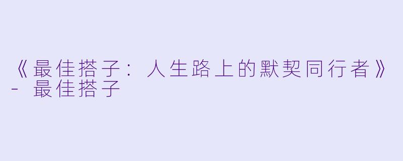 《最佳搭子：人生路上的默契同行者》-最佳搭子