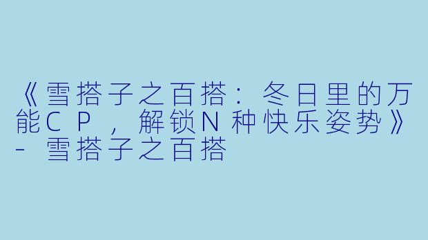 《雪搭子之百搭：冬日里的万能CP，解锁N种快乐姿势》-雪搭子之百搭