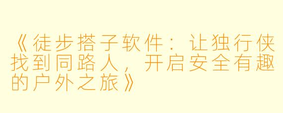《徒步搭子软件：让独行侠找到同路人，开启安全有趣的户外之旅》