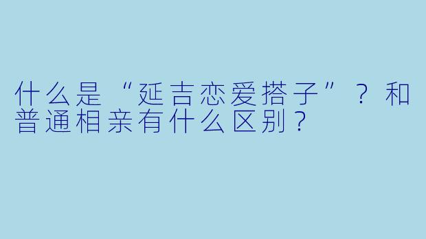 什么是“延吉恋爱搭子”？和普通相亲有什么区别？