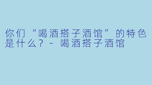 你们“喝酒搭子酒馆”的特色是什么?