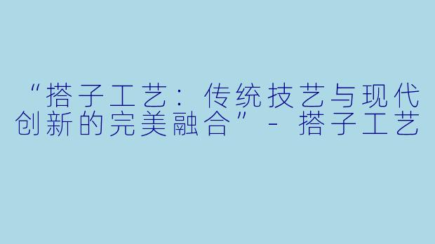 “搭子工艺：传统技艺与现代创新的完美融合”-搭子工艺